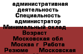 административная деятельность › Специальность ­ администратор › Минимальный оклад ­ 35 › Возраст ­ 44 - Московская обл., Москва г. Работа » Резюме   . Московская обл.,Москва г.